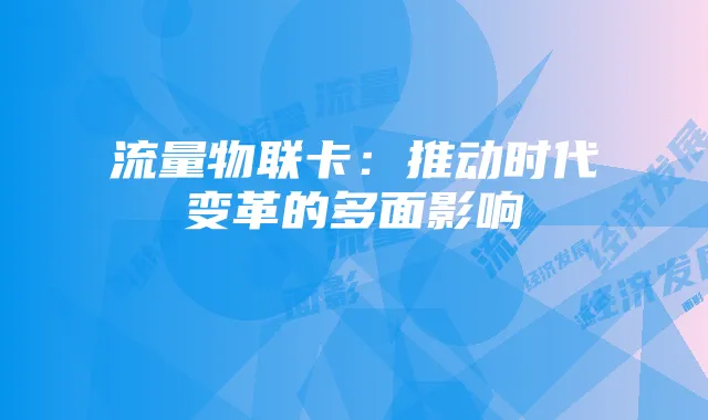 流量物联卡：推动时代变革的多面影响