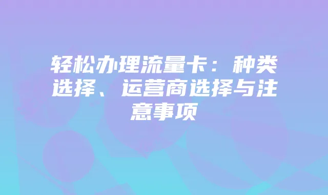 轻松办理流量卡：种类选择、运营商选择与注意事项