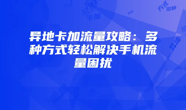 异地卡加流量攻略:多种方式轻松解决手机流量困扰