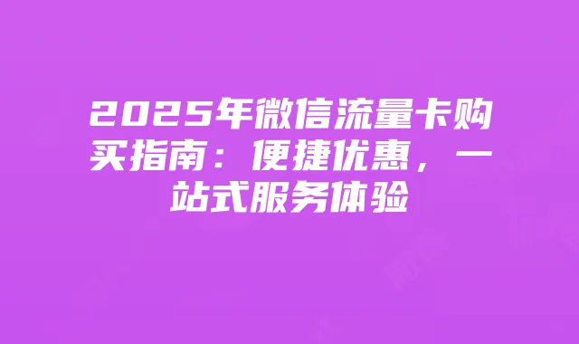 2025年微信流量卡购买指南:便捷优惠,一站式服务体验