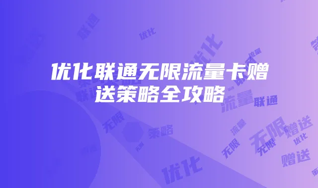 优化联通无限流量卡赠送策略全攻略