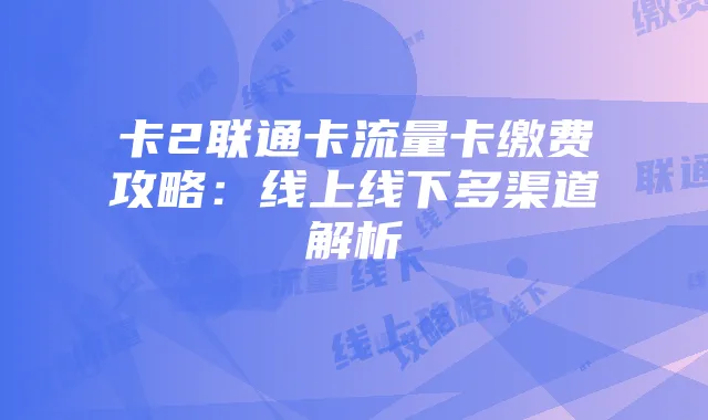 卡2联通卡流量卡缴费攻略:线上线下多渠道解析