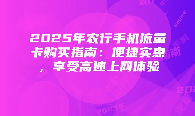 2025年农行手机流量卡购买指南:便捷实惠,享受高速上网体验