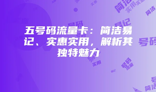 五号码流量卡:简洁易记、实惠实用,解析其独特魅力