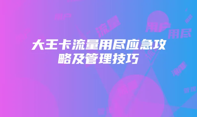 大王卡流量用尽应急攻略及管理技巧