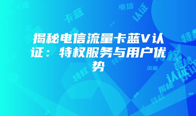 揭秘电信流量卡蓝V认证：特权服务与用户优势