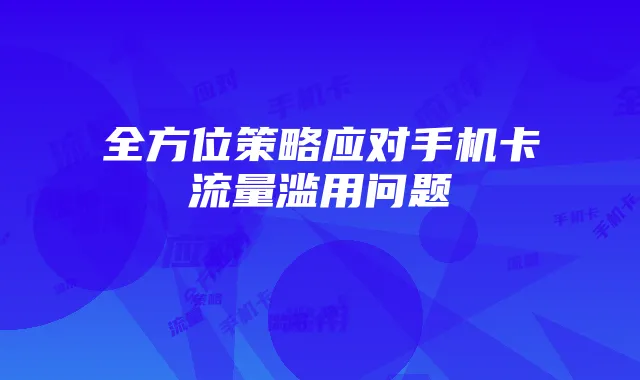 全方位策略应对手机卡流量滥用问题