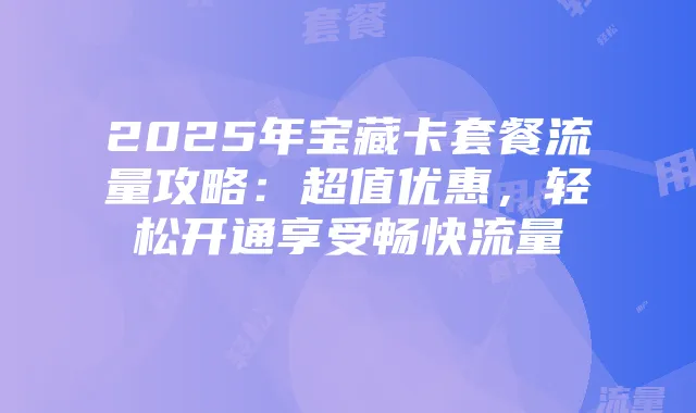 2025年宝藏卡套餐流量攻略：超值优惠，轻松开通享受畅快流量