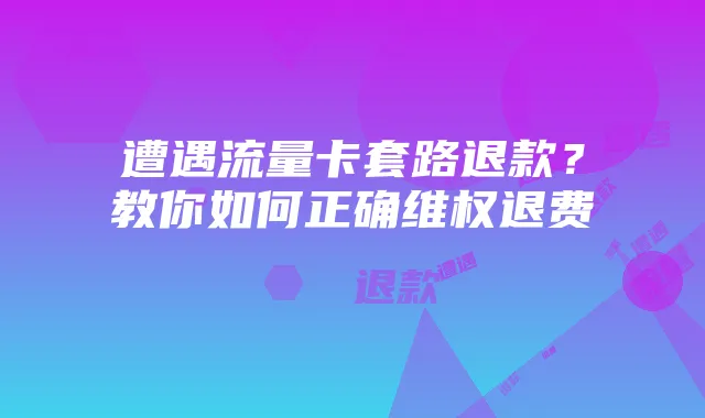 遭遇流量卡套路退款?教你如何正确维权退费