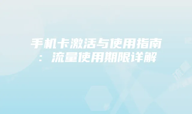 手机卡激活与使用指南:流量使用期限详解