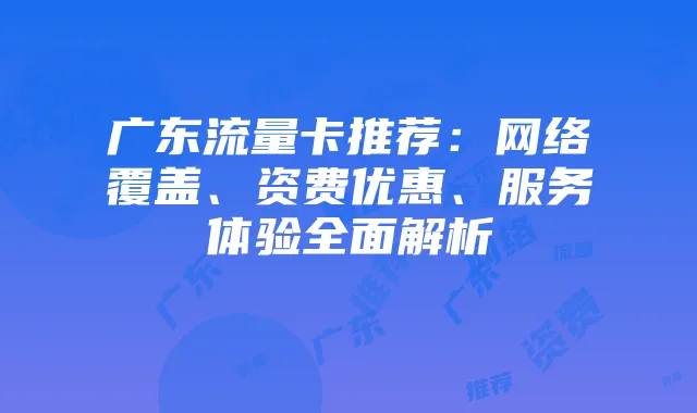 广东流量卡推荐:网络覆盖、资费优惠、服务体验全面解析