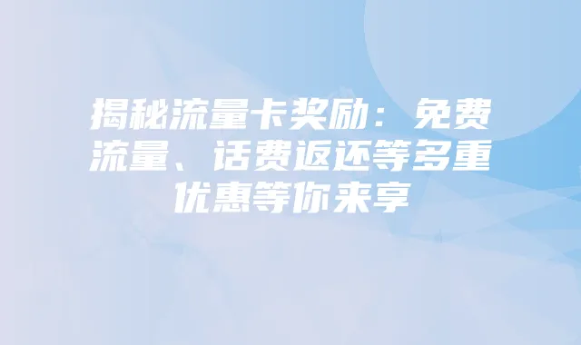 揭秘流量卡奖励：免费流量、话费返还等多重优惠等你来享