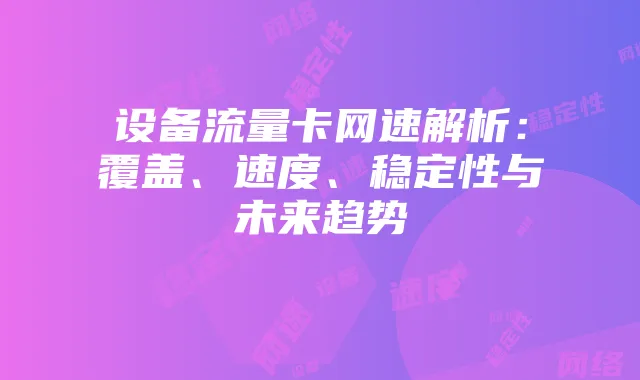 设备流量卡网速解析:覆盖、速度、稳定性与未来趋势