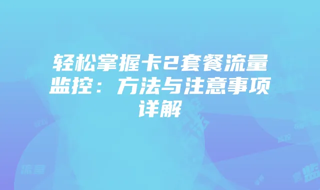 轻松掌握卡2套餐流量监控：方法与注意事项详解