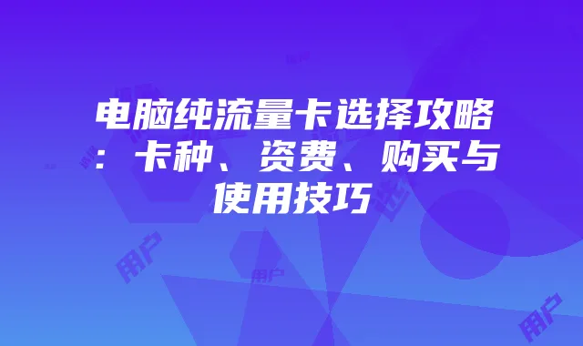 电脑纯流量卡选择攻略：卡种、资费、购买与使用技巧