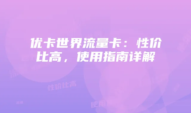 优卡世界流量卡:性价比高,使用指南详解