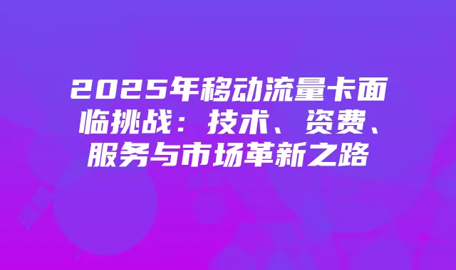 2025年移动流量卡面临挑战:技术、资费、服务与市场革新之路