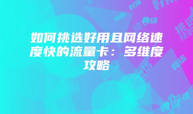 如何挑选好用且网络速度快的流量卡:多维度攻略