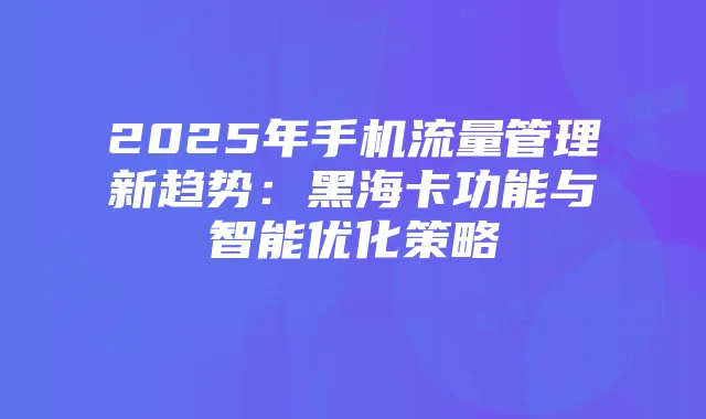 2025年手机流量管理新趋势:黑海卡功能与智能优化策略