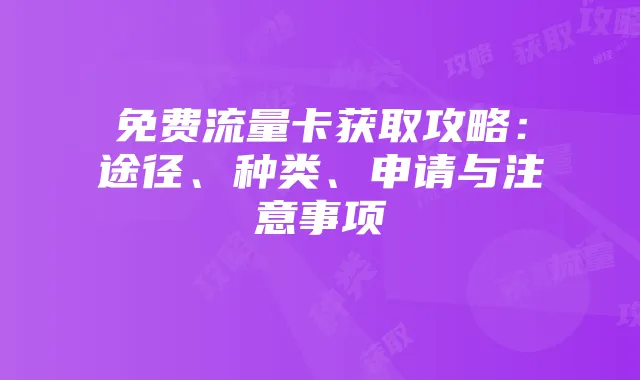 免费流量卡获取攻略:途径、种类、申请与注意事项