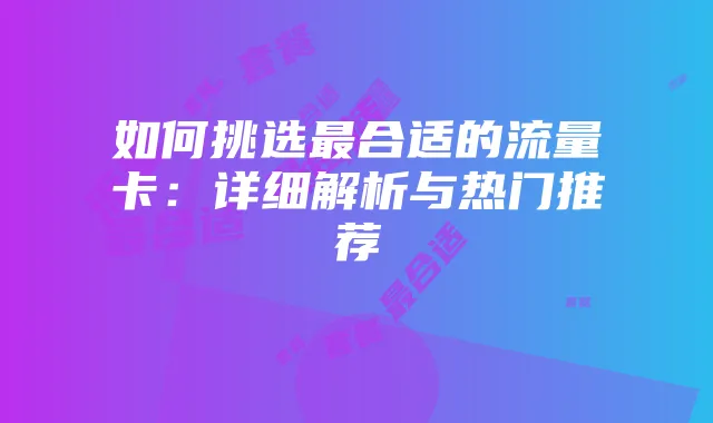 如何挑选最合适的流量卡:详细解析与热门推荐