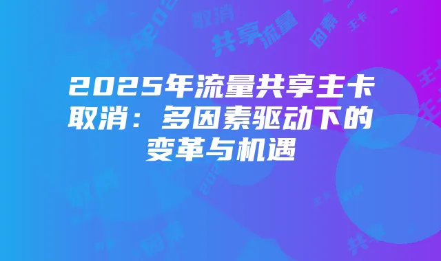 2025年流量共享主卡取消:多因素驱动下的变革与机遇