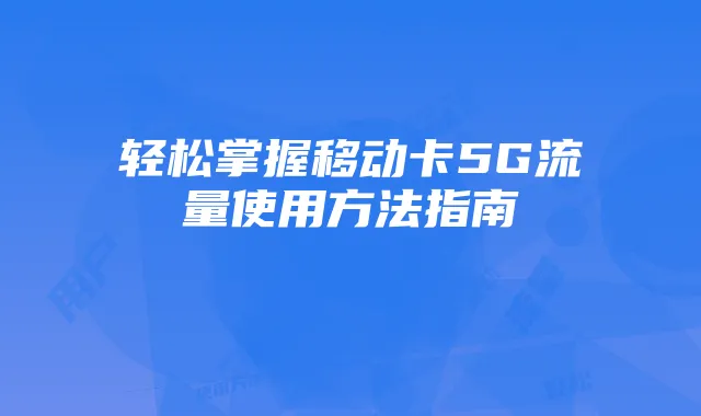 轻松掌握移动卡5G流量使用方法指南