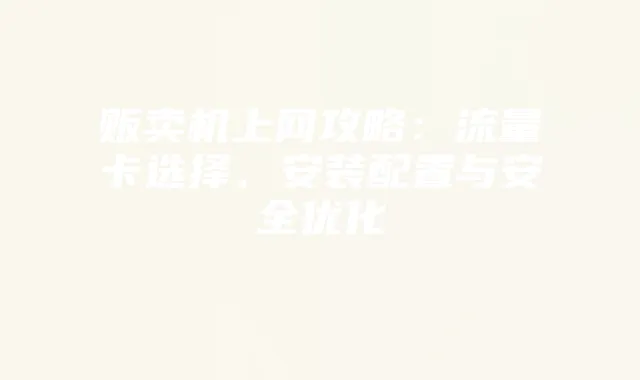 贩卖机上网攻略:流量卡选择、安装配置与安全优化