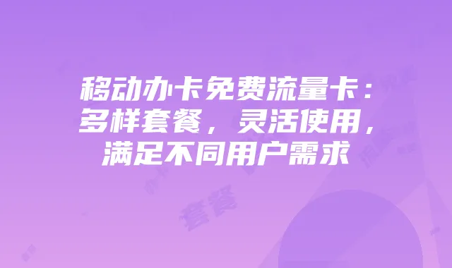 移动办卡免费流量卡:多样套餐,灵活使用,满足不同用户需求
