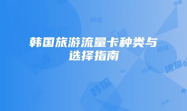 韩国旅游流量卡种类与选择指南