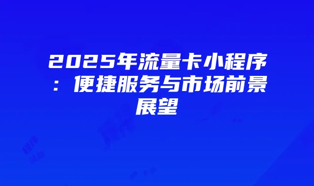 2025年流量卡小程序:便捷服务与市场前景展望