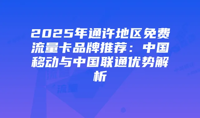 2025年通许地区免费流量卡品牌推荐：中国移动与中国联通优势解析