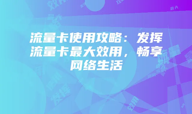 流量卡使用攻略：发挥流量卡最大效用，畅享网络生活