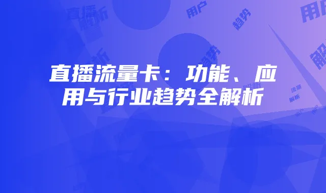 直播流量卡:功能、应用与行业趋势全解析