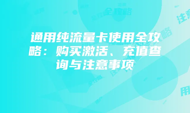 通用纯流量卡使用全攻略：购买激活、充值查询与注意事项