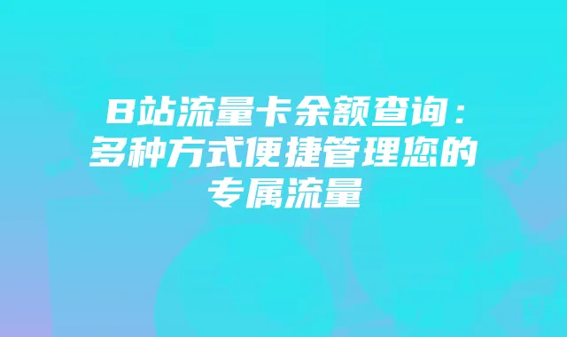 B站流量卡余额查询:多种方式便捷管理您的专属流量