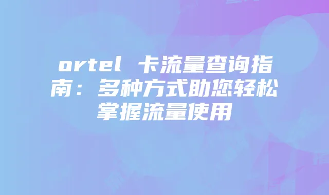 ortel 卡流量查询指南:多种方式助您轻松掌握流量使用