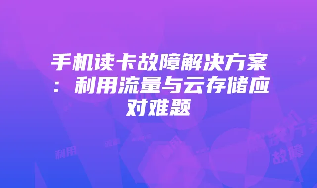 手机读卡故障解决方案：利用流量与云存储应对难题