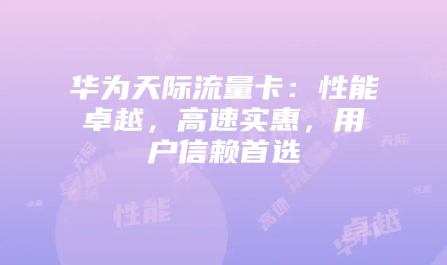 华为天际流量卡:性能卓越,高速实惠,用户信赖首选