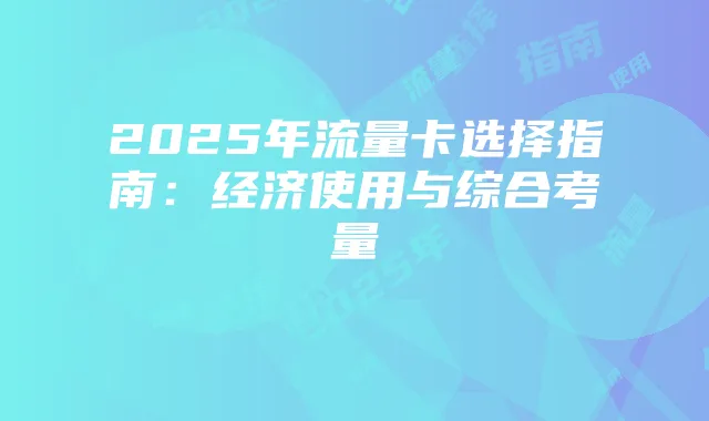 2025年流量卡选择指南：经济使用与综合考量
