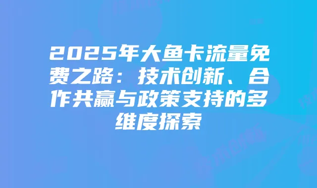 2025年大鱼卡流量免费之路：技术创新、合作共赢与政策支持的多维度探索
