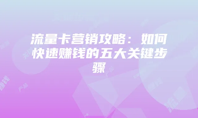 流量卡营销攻略:如何快速赚钱的五大关键步骤