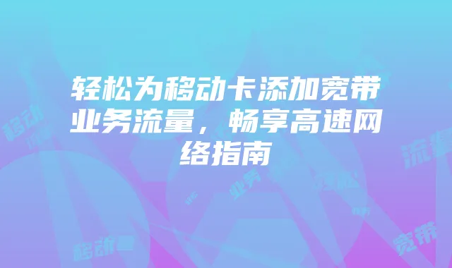 轻松为移动卡添加宽带业务流量，畅享高速网络指南
