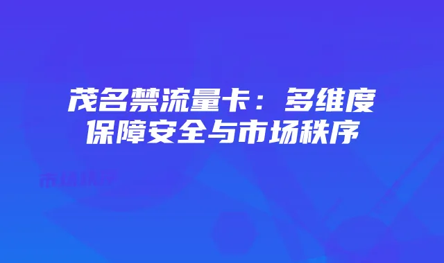 茂名禁流量卡:多维度保障安全与市场秩序