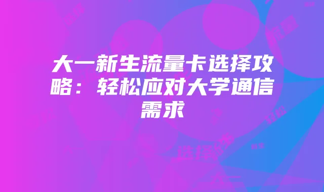 大一新生流量卡选择攻略：轻松应对大学通信需求