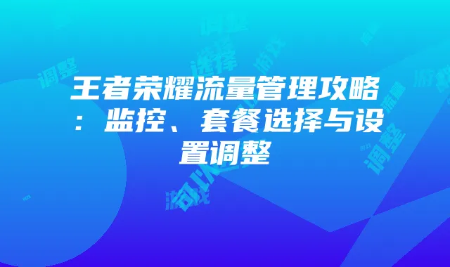 王者荣耀流量管理攻略：监控、套餐选择与设置调整