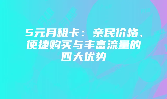 5元月租卡:亲民价格、便捷购买与丰富流量的四大优势