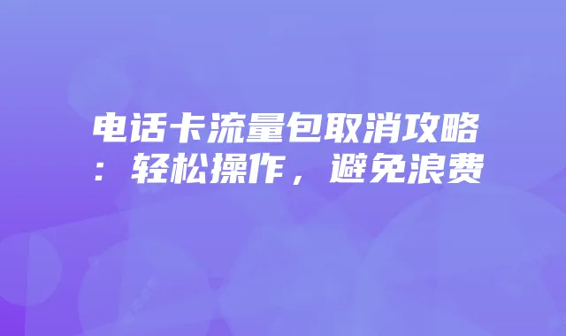 电话卡流量包取消攻略：轻松操作，避免浪费