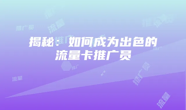 揭秘：如何成为出色的流量卡推广员