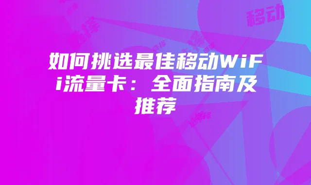 如何挑选最佳移动WiFi流量卡:全面指南及推荐
